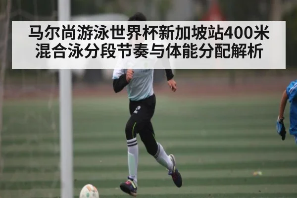 马尔尚游泳世界杯新加坡站400米混合泳分段节奏与体能分配解析